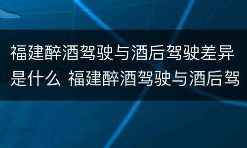 福建醉酒驾驶与酒后驾驶差异是什么 福建醉酒驾驶与酒后驾驶差异是什么标准