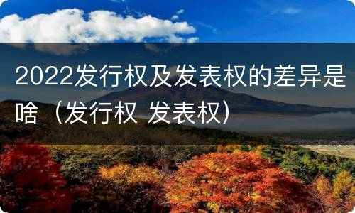 2022发行权及发表权的差异是啥（发行权 发表权）