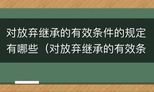 对放弃继承的有效条件的规定有哪些（对放弃继承的有效条件的规定有哪些内容）