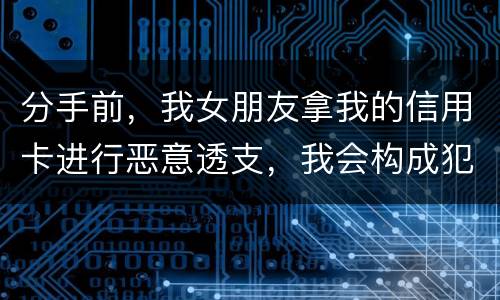 分手前，我女朋友拿我的信用卡进行恶意透支，我会构成犯罪吗，不是我透支的啊