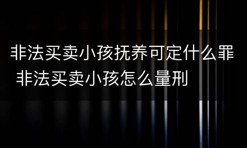 非法买卖小孩抚养可定什么罪 非法买卖小孩怎么量刑