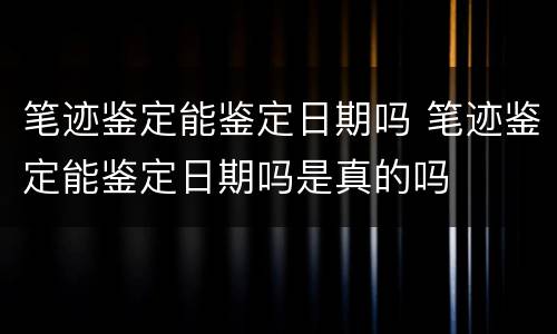 笔迹鉴定能鉴定日期吗 笔迹鉴定能鉴定日期吗是真的吗