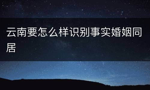 云南要怎么样识别事实婚姻同居