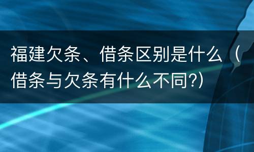 福建欠条、借条区别是什么（借条与欠条有什么不同?）