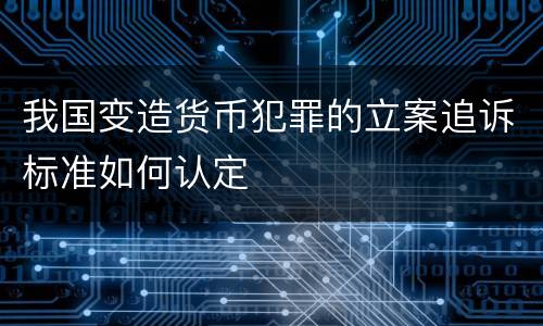我国变造货币犯罪的立案追诉标准如何认定
