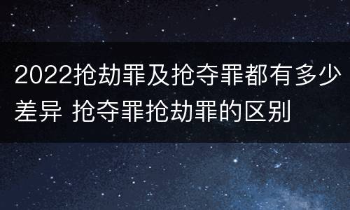 2022抢劫罪及抢夺罪都有多少差异 抢夺罪抢劫罪的区别