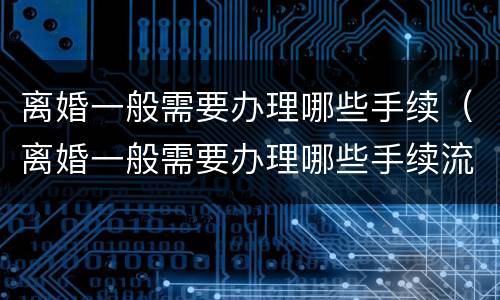 离婚一般需要办理哪些手续（离婚一般需要办理哪些手续流程）