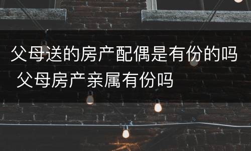 父母送的房产配偶是有份的吗 父母房产亲属有份吗