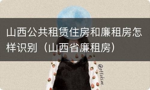 山西公共租赁住房和廉租房怎样识别（山西省廉租房）