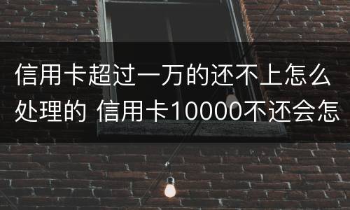 信用卡超过一万的还不上怎么处理的 信用卡10000不还会怎么样