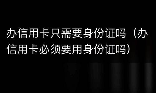办信用卡只需要身份证吗（办信用卡必须要用身份证吗）