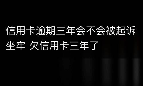 信用卡逾期三年会不会被起诉坐牢 欠信用卡三年了