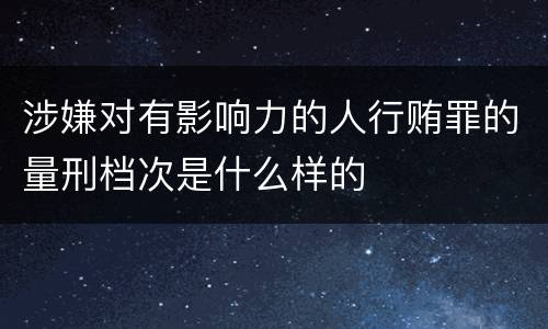 涉嫌对有影响力的人行贿罪的量刑档次是什么样的