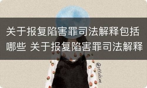 关于报复陷害罪司法解释包括哪些 关于报复陷害罪司法解释包括哪些案件