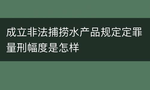 成立非法捕捞水产品规定定罪量刑幅度是怎样