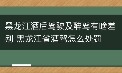 黑龙江酒后驾驶及醉驾有啥差别 黑龙江省酒驾怎么处罚