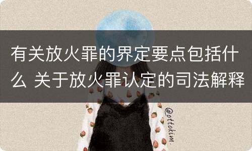 有关放火罪的界定要点包括什么 关于放火罪认定的司法解释