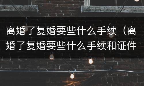离婚了复婚要些什么手续（离婚了复婚要些什么手续和证件）