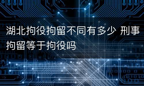 湖北拘役拘留不同有多少 刑事拘留等于拘役吗