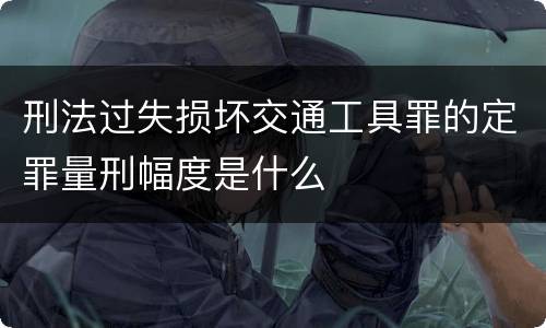 刑法过失损坏交通工具罪的定罪量刑幅度是什么