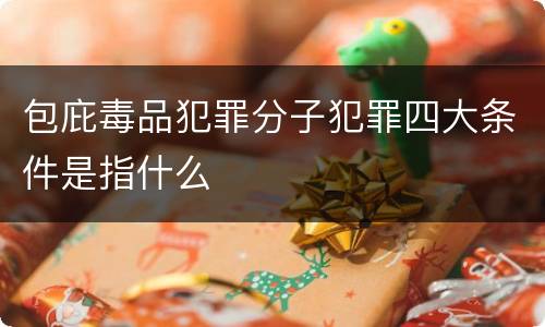 包庇毒品犯罪分子犯罪四大条件是指什么