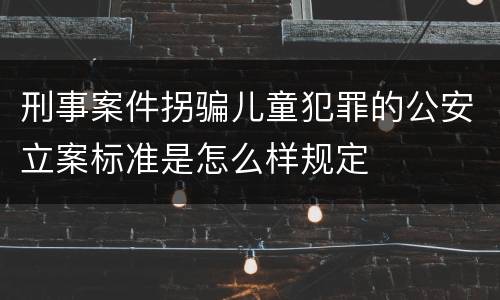 刑事案件拐骗儿童犯罪的公安立案标准是怎么样规定