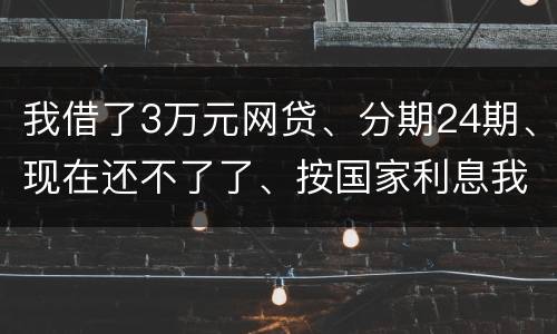 我借了3万元网贷、分期24期、现在还不了了、按国家利息我要承担多少钱
