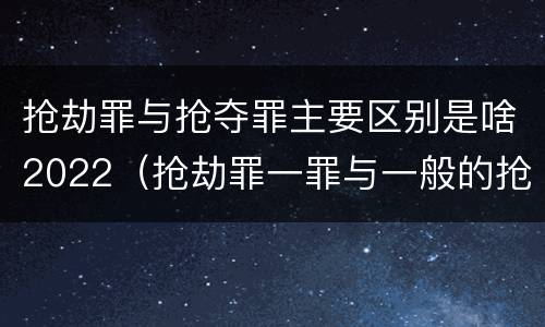 抢劫罪与抢夺罪主要区别是啥2022（抢劫罪一罪与一般的抢劫罪区别）