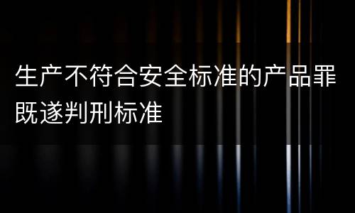 生产不符合安全标准的产品罪既遂判刑标准