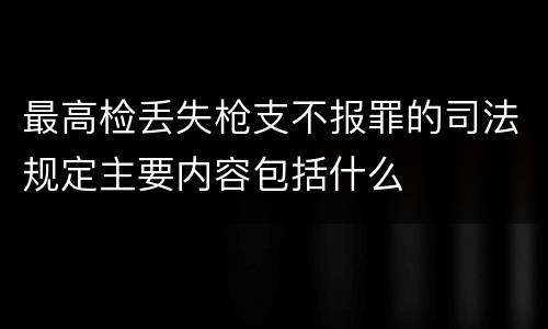 最高检丢失枪支不报罪的司法规定主要内容包括什么