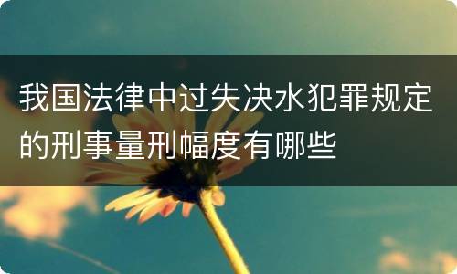 我国法律中过失决水犯罪规定的刑事量刑幅度有哪些