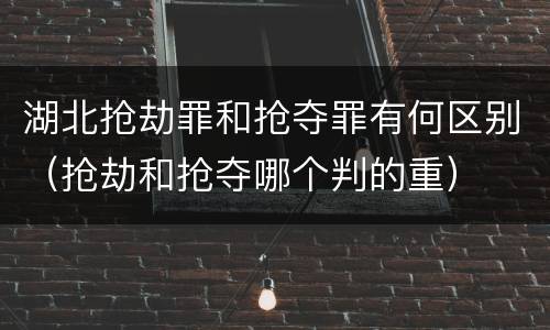 湖北抢劫罪和抢夺罪有何区别（抢劫和抢夺哪个判的重）
