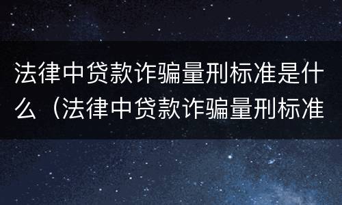 法律中贷款诈骗量刑标准是什么（法律中贷款诈骗量刑标准是什么呢）