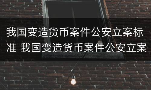 我国变造货币案件公安立案标准 我国变造货币案件公安立案标准最新