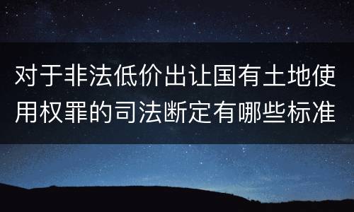 对于非法低价出让国有土地使用权罪的司法断定有哪些标准