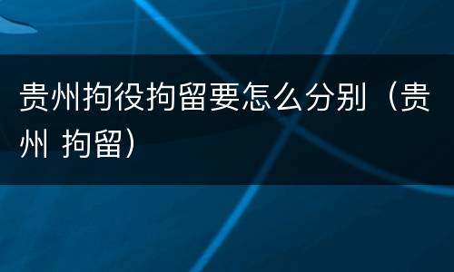 贵州拘役拘留要怎么分别（贵州 拘留）