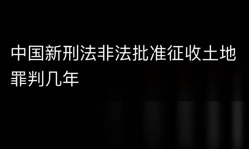 中国新刑法非法批准征收土地罪判几年