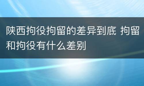陕西拘役拘留的差异到底 拘留和拘役有什么差别