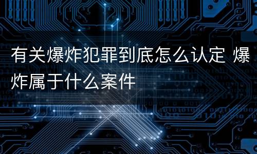 有关爆炸犯罪到底怎么认定 爆炸属于什么案件