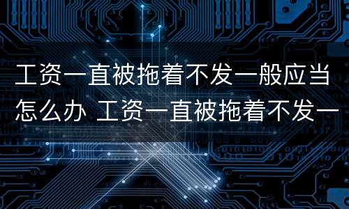 工资一直被拖着不发一般应当怎么办 工资一直被拖着不发一般应当怎么办呢