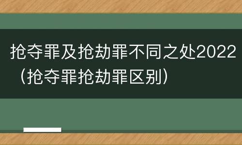 抢夺罪及抢劫罪不同之处2022（抢夺罪抢劫罪区别）