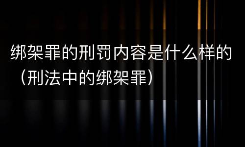 绑架罪的刑罚内容是什么样的（刑法中的绑架罪）