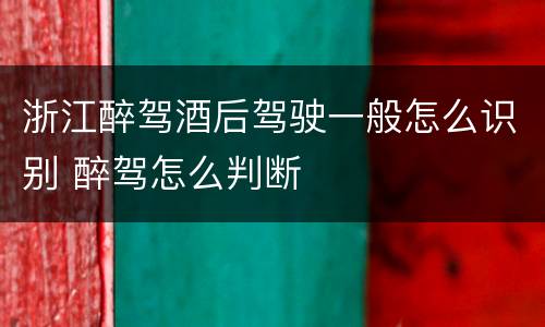 浙江醉驾酒后驾驶一般怎么识别 醉驾怎么判断