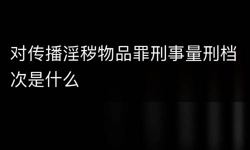 对传播淫秽物品罪刑事量刑档次是什么