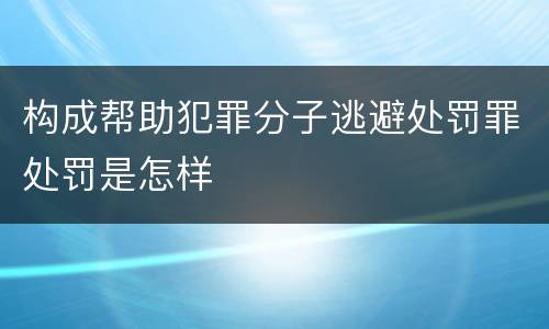 构成帮助犯罪分子逃避处罚罪处罚是怎样