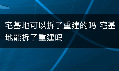 宅基地可以拆了重建的吗 宅基地能拆了重建吗