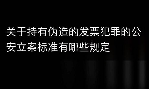 关于持有伪造的发票犯罪的公安立案标准有哪些规定