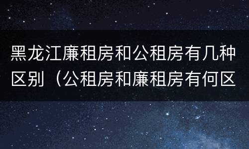 黑龙江廉租房和公租房有几种区别（公租房和廉租房有何区别）