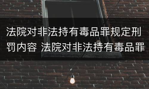 法院对非法持有毒品罪规定刑罚内容 法院对非法持有毒品罪规定刑罚内容包括