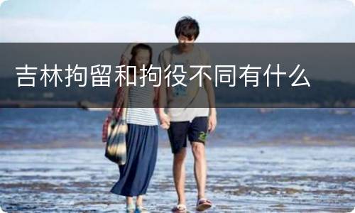 吉林拘留和拘役不同有什么